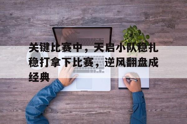 米兰体育在线登录-包含关键比赛中,天启小队稳扎稳打拿下比赛,逆风翻盘成经典的词条