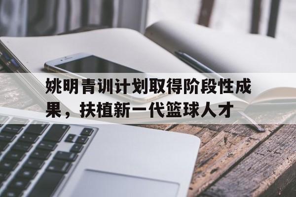 姚明青训计划取得阶段性成果,扶植新一代篮球人才的简单介绍